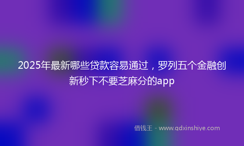 2025年最新哪些贷款容易通过，罗列五个金融创新秒下不要芝麻分的app
