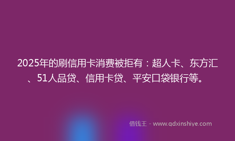 2025年的刷信用卡消费被拒有：超人卡、东方汇、51人品贷、信用卡贷、平安口袋银行等。