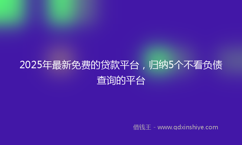 2025年最新免费的贷款平台，归纳5个不看负债查询的平台