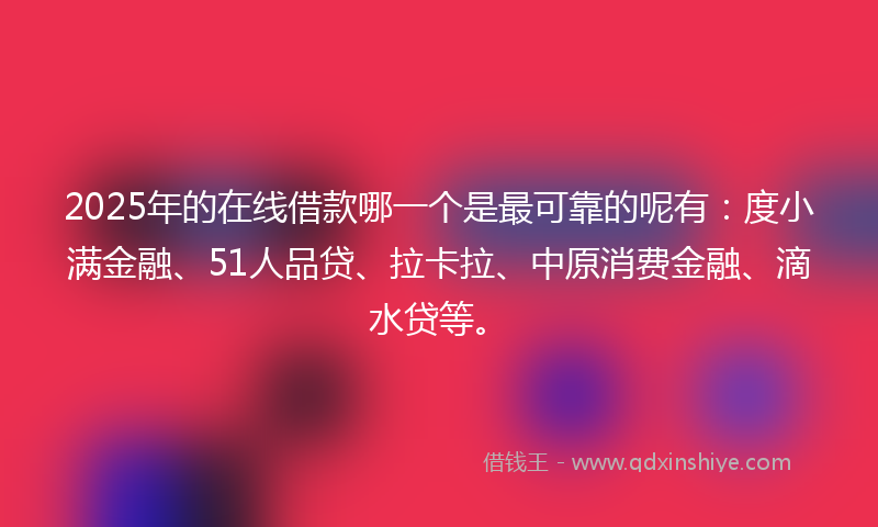 2025年的在线借款哪一个是最可靠的呢有：度小满金融、51人品贷、拉卡拉、中原消费金融、滴水贷等。
