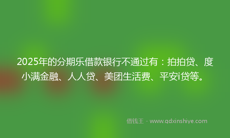 2025年的分期乐借款银行不通过有：拍拍贷、度小满金融、人人贷、美团生活费、平安i贷等。