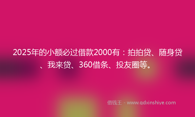 2025年的小额必过借款2000有：拍拍贷、随身贷、我来贷、360借条、投友圈等。