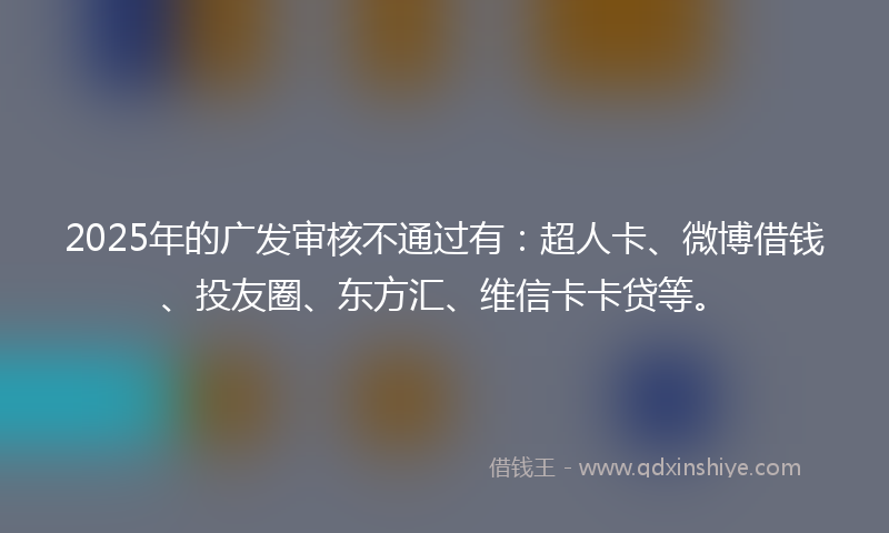 2025年的广发审核不通过有：超人卡、微博借钱、投友圈、东方汇、维信卡卡贷等。