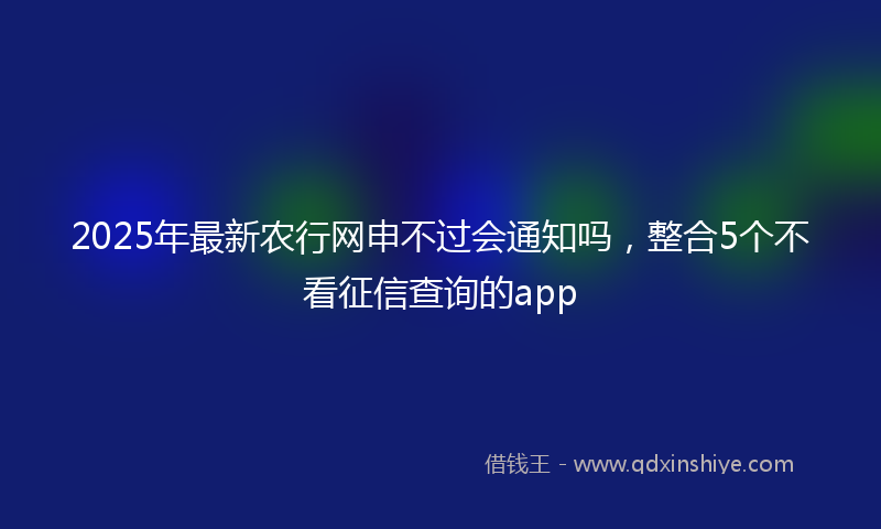 2025年最新农行网申不过会通知吗，整合5个不看征信查询的app