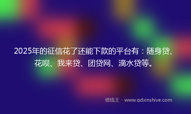 2025年的征信花了还能下款的平台有：随身贷、花呗、我来贷、团贷网、滴水贷等。