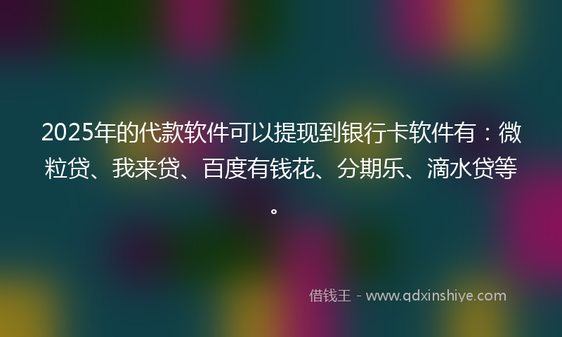 2025年的代款软件可以提现到银行卡软件有：微粒贷、我来贷、百度有钱花、分期乐、滴水贷等。