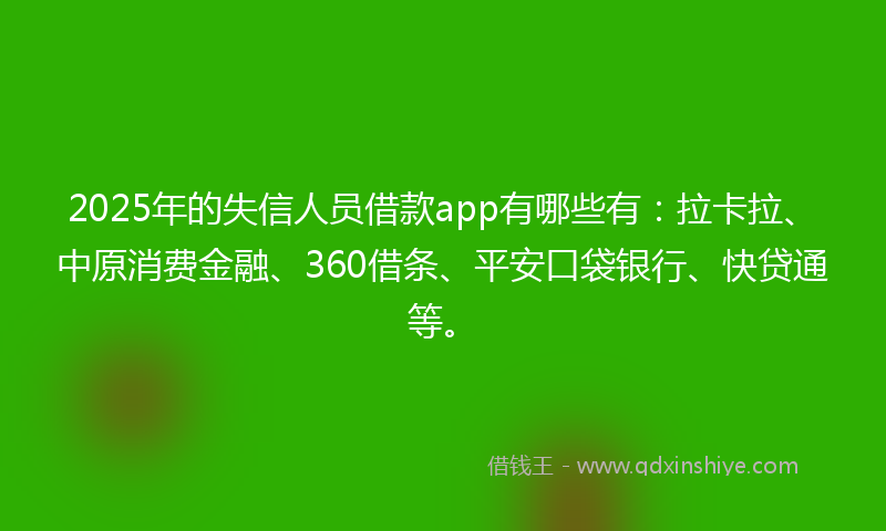 2025年的失信人员借款app有哪些有：拉卡拉、中原消费金融、360借条、平安口袋银行、快贷通等。