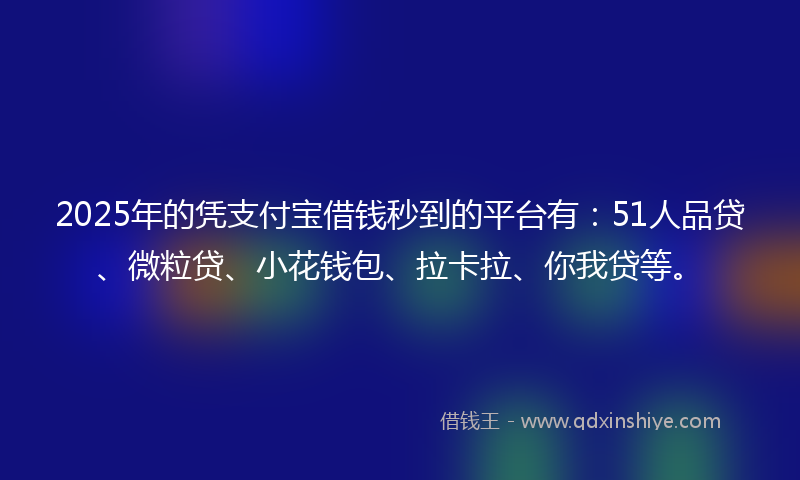 2025年的凭支付宝借钱秒到的平台有：51人品贷、微粒贷、小花钱包、拉卡拉、你我贷等。