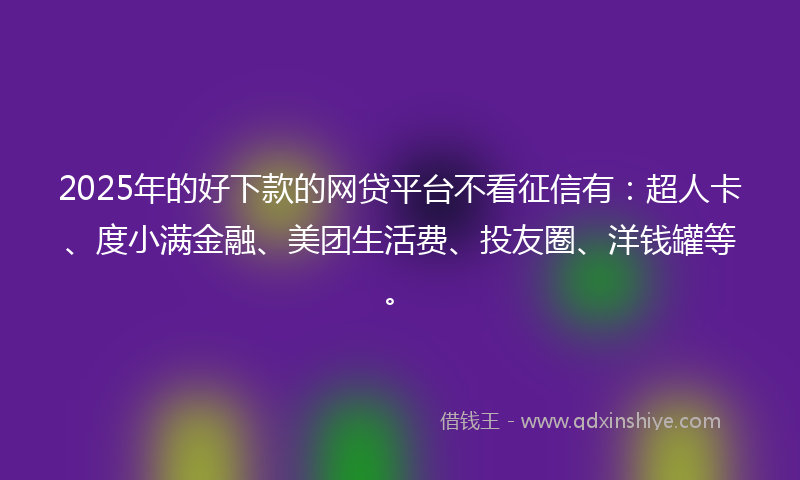 2025年的好下款的网贷平台不看征信有：超人卡、度小满金融、美团生活费、投友圈、洋钱罐等。