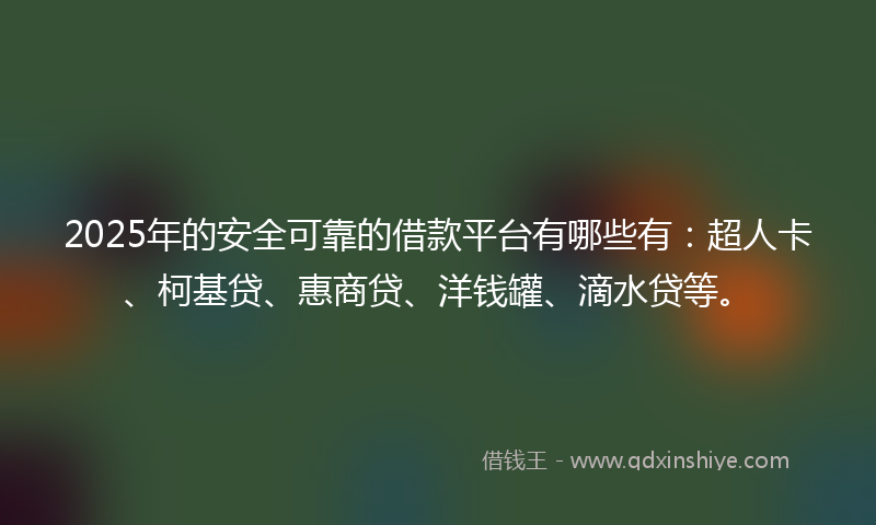 2025年的安全可靠的借款平台有哪些有：超人卡、柯基贷、惠商贷、洋钱罐、滴水贷等。