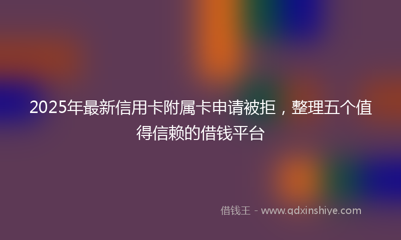 2025年最新信用卡附属卡申请被拒，整理五个值得信赖的借钱平台