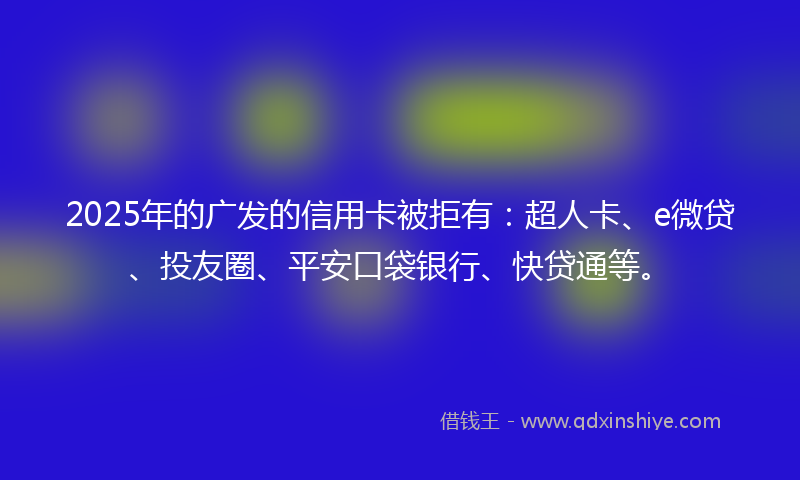 2025年的广发的信用卡被拒有：超人卡、e微贷、投友圈、平安口袋银行、快贷通等。