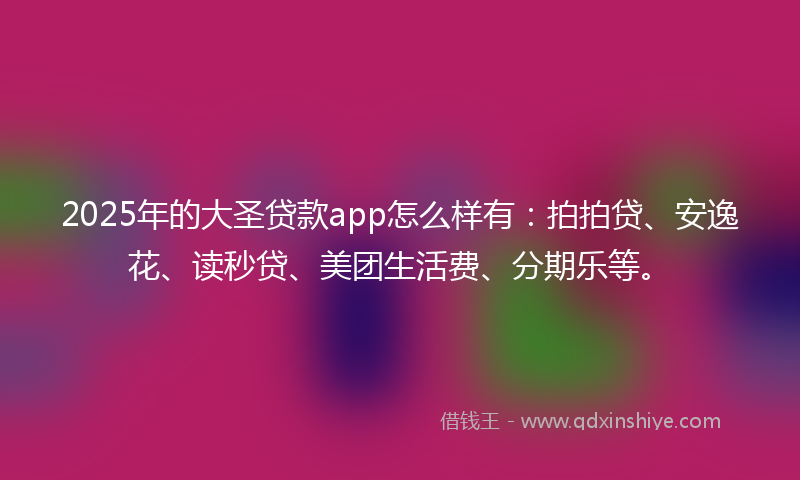 2025年的大圣贷款app怎么样有：拍拍贷、安逸花、读秒贷、美团生活费、分期乐等。