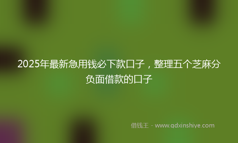 2025年最新急用钱必下款口子，整理五个芝麻分负面借款的口子