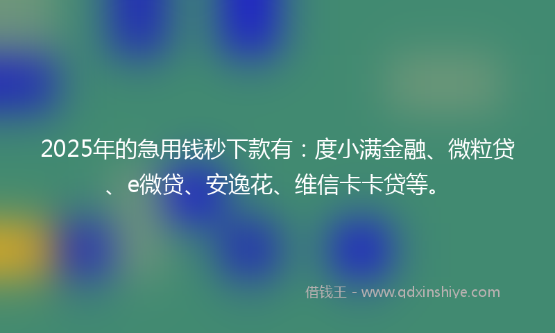 2025年的急用钱秒下款有：度小满金融、微粒贷、e微贷、安逸花、维信卡卡贷等。