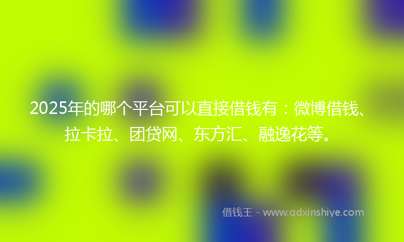 2025年的哪个平台可以直接借钱有：微博借钱、拉卡拉、团贷网、东方汇、融逸花等。