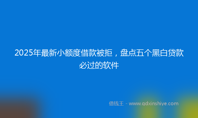 2025年最新小额度借款被拒，盘点五个黑白贷款必过的软件