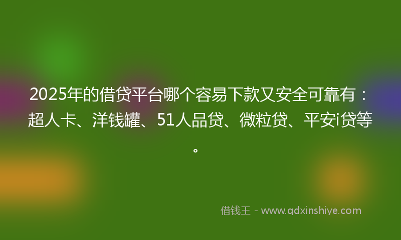 2025年的借贷平台哪个容易下款又安全可靠有：超人卡、洋钱罐、51人品贷、微粒贷、平安i贷等。