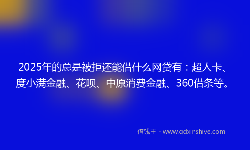2025年的总是被拒还能借什么网贷有：超人卡、度小满金融、花呗、中原消费金融、360借条等。