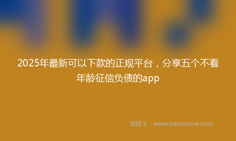 2025年最新可以下款的正规平台，分享五个不看年龄征信负债的app
