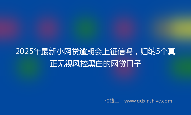 2025年最新小网贷逾期会上征信吗，归纳5个真正无视风控黑白的网贷口子