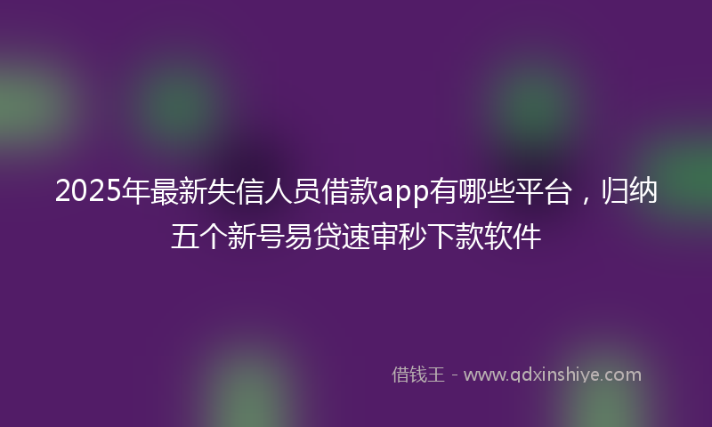 2025年最新失信人员借款app有哪些平台，归纳五个新号易贷速审秒下款软件