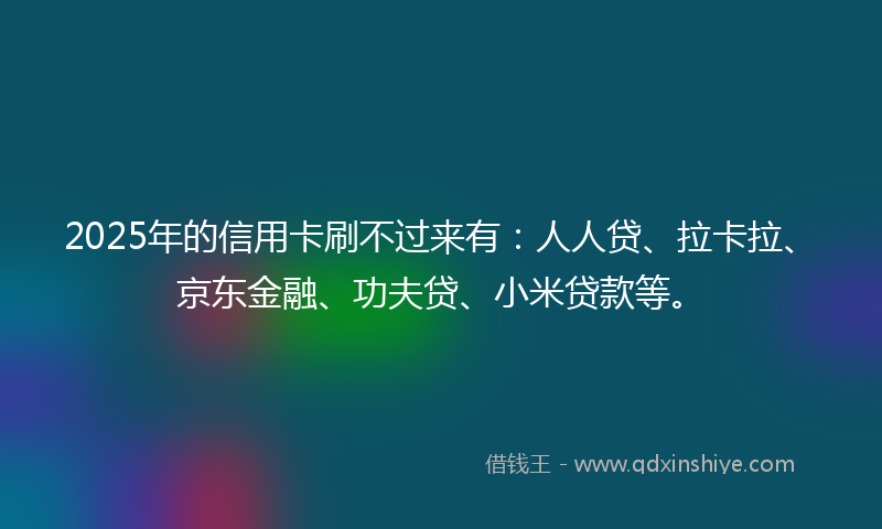 2025年的信用卡刷不过来有：人人贷、拉卡拉、京东金融、功夫贷、小米贷款等。