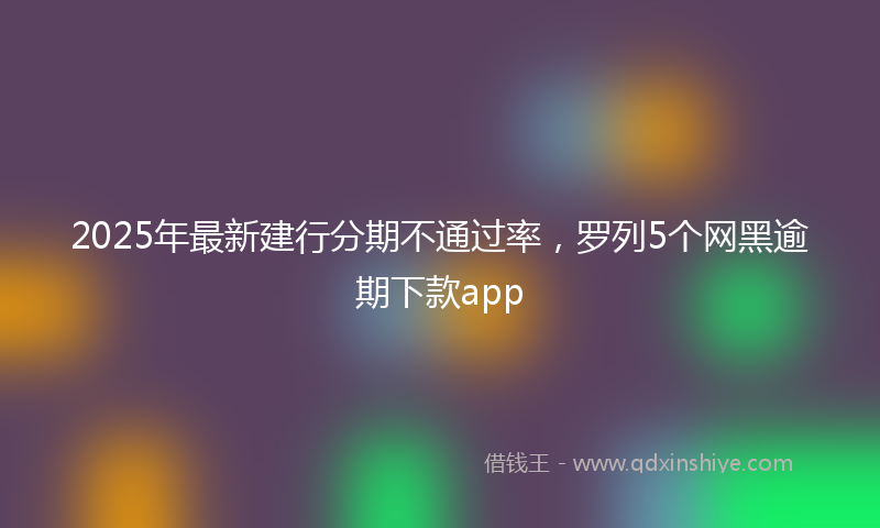2025年最新建行分期不通过率，罗列5个网黑逾期下款app