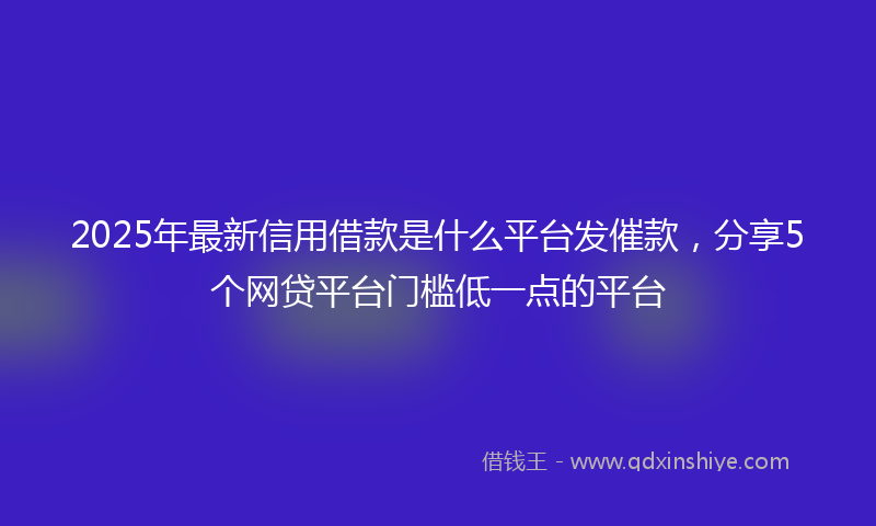 2025年最新信用借款是什么平台发催款，分享5个网贷平台门槛低一点的平台