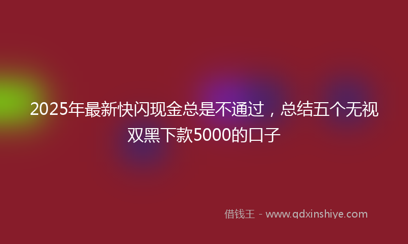 2025年最新快闪现金总是不通过，总结五个无视双黑下款5000的口子
