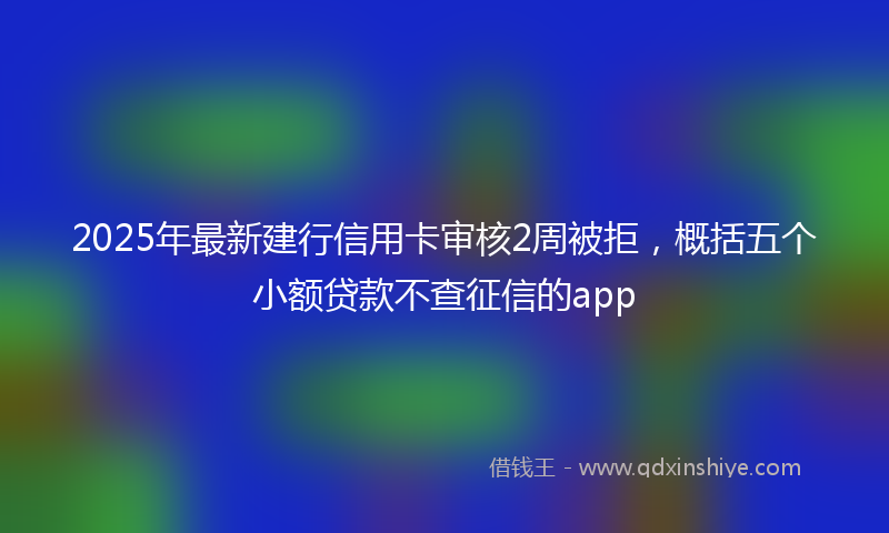 2025年最新建行信用卡审核2周被拒，概括五个小额贷款不查征信的app