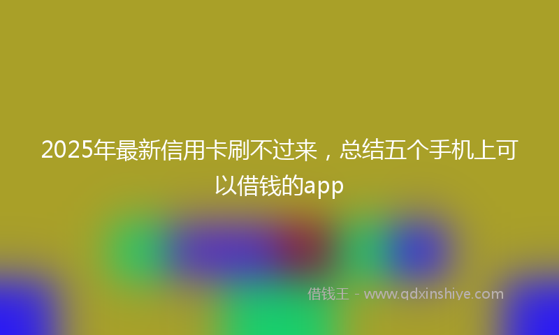 2025年最新信用卡刷不过来，总结五个手机上可以借钱的app