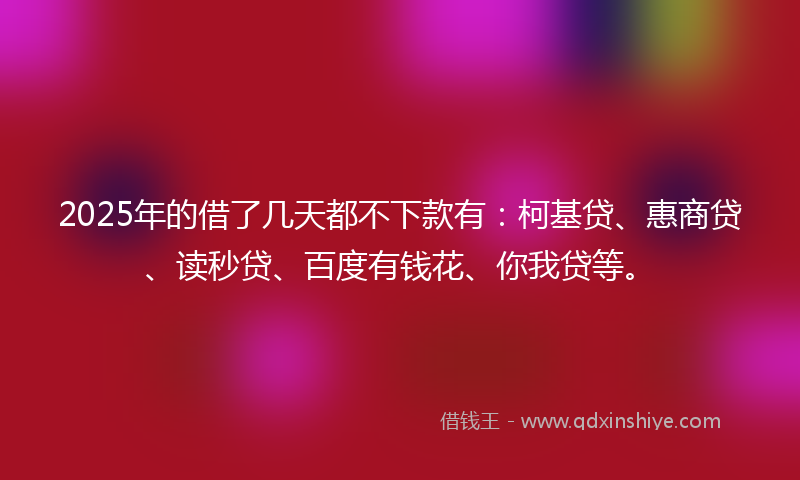 2025年的借了几天都不下款有：柯基贷、惠商贷、读秒贷、百度有钱花、你我贷等。