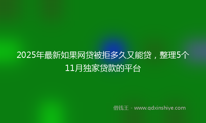 2025年最新如果网贷被拒多久又能贷，整理5个11月独家贷款的平台