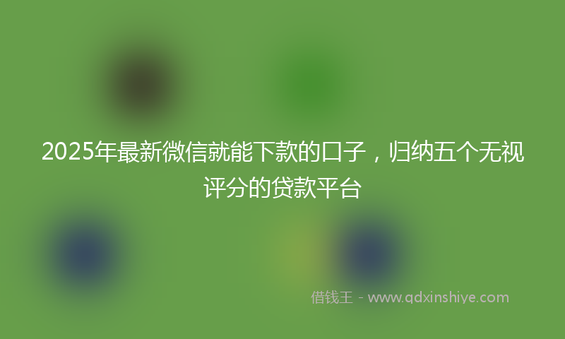 2025年最新微信就能下款的口子，归纳五个无视评分的贷款平台