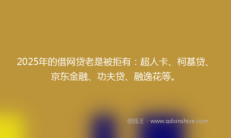 2025年的借网贷老是被拒有：超人卡、柯基贷、京东金融、功夫贷、融逸花等。