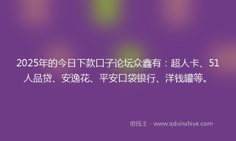 2025年的今日下款口子论坛众鑫有：超人卡、51人品贷、安逸花、平安口袋银行、洋钱罐等。