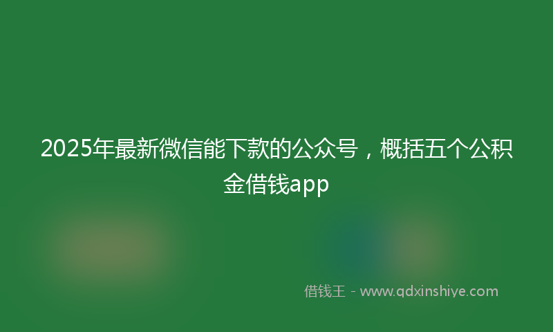 2025年最新微信能下款的公众号，概括五个公积金借钱app