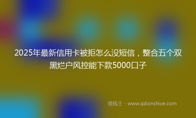 2025年最新信用卡被拒怎么没短信，整合五个双黑烂户风控能下款5000口子