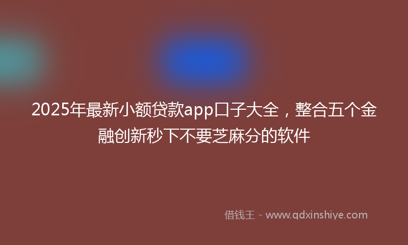 2025年最新小额贷款app口子大全，整合五个金融创新秒下不要芝麻分的软件