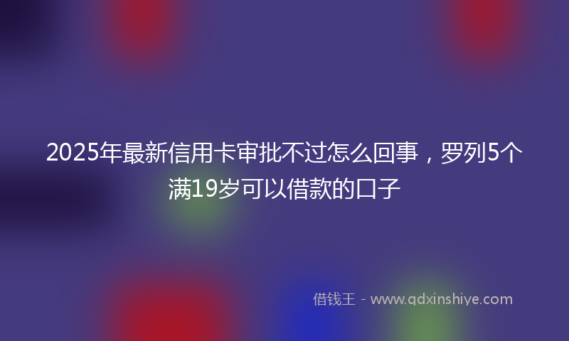 2025年最新信用卡审批不过怎么回事，罗列5个满19岁可以借款的口子