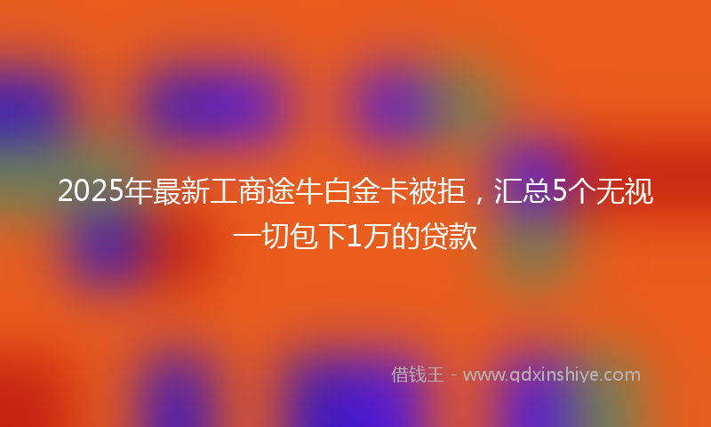 2025年最新工商途牛白金卡被拒，汇总5个无视一切包下1万的贷款