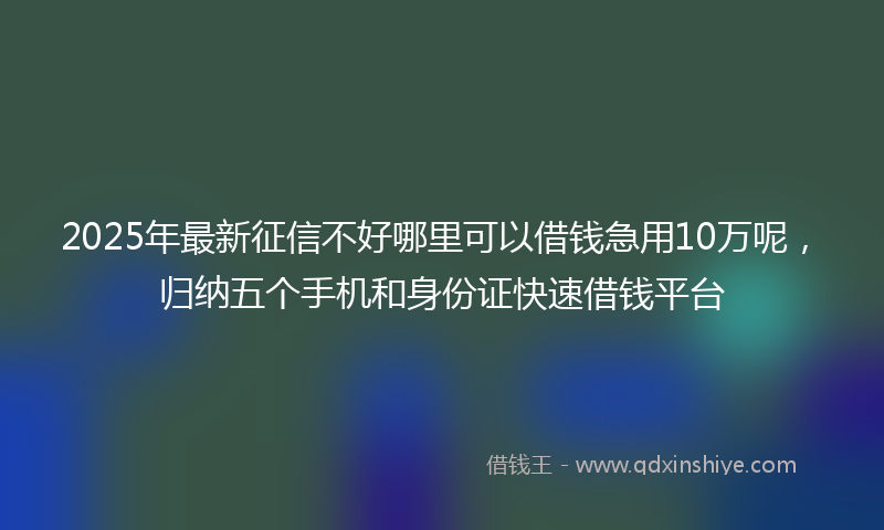 2025年最新征信不好哪里可以借钱急用10万呢，归纳五个手机和身份证快速借钱平台