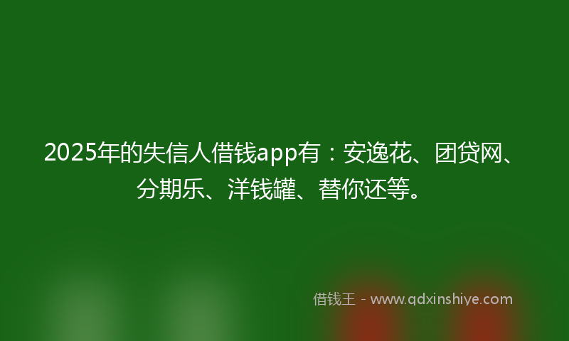 2025年的失信人借钱app有：安逸花、团贷网、分期乐、洋钱罐、替你还等。