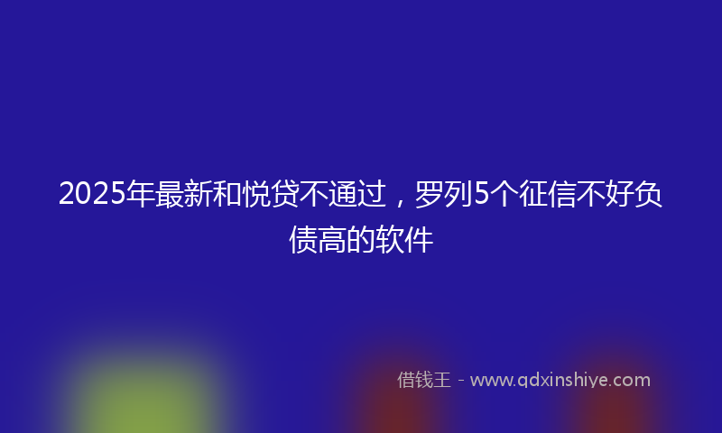 2025年最新和悦贷不通过，罗列5个征信不好负债高的软件