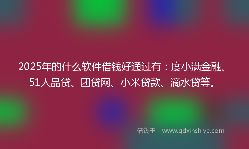 2025年的什么软件借钱好通过有：度小满金融、51人品贷、团贷网、小米贷款、滴水贷等。