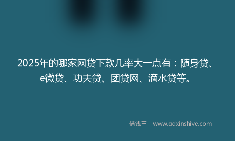 2025年的哪家网贷下款几率大一点有：随身贷、e微贷、功夫贷、团贷网、滴水贷等。