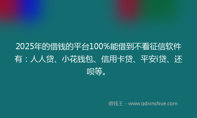 2025年的借钱的平台100%能借到不看征信软件有：人人贷、小花钱包、信用卡贷、平安i贷、还呗等。