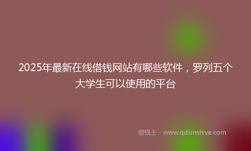 2025年最新在线借钱网站有哪些软件，罗列五个大学生可以使用的平台
