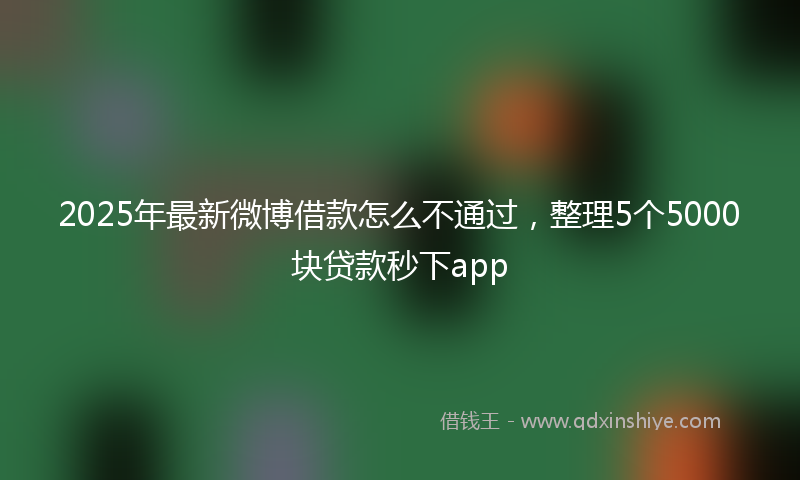 2025年最新微博借款怎么不通过，整理5个5000块贷款秒下app